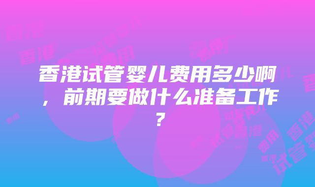 香港试管婴儿费用多少啊，前期要做什么准备工作？