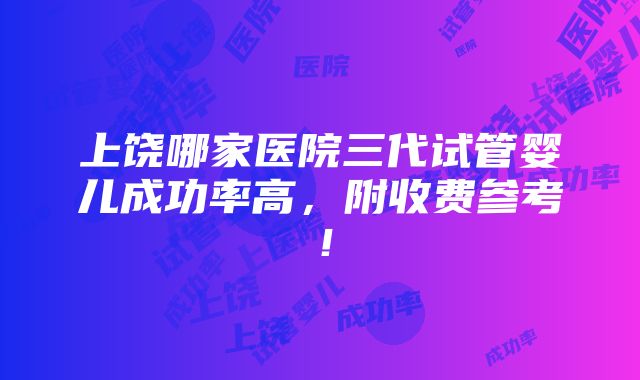 上饶哪家医院三代试管婴儿成功率高，附收费参考！