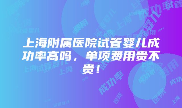 上海附属医院试管婴儿成功率高吗，单项费用贵不贵！