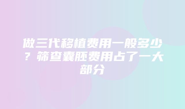 做三代移植费用一般多少？筛查囊胚费用占了一大部分