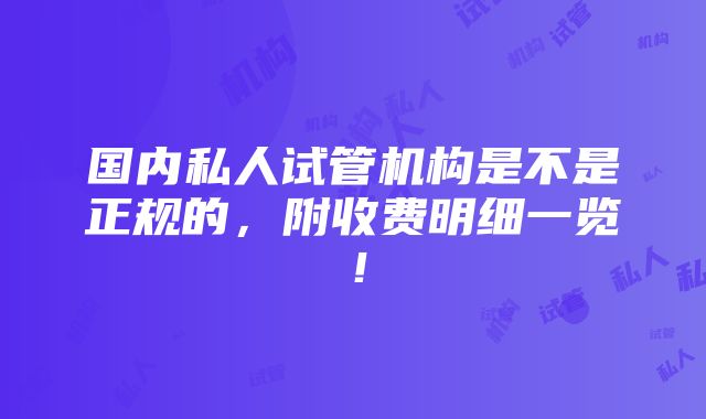 国内私人试管机构是不是正规的，附收费明细一览！