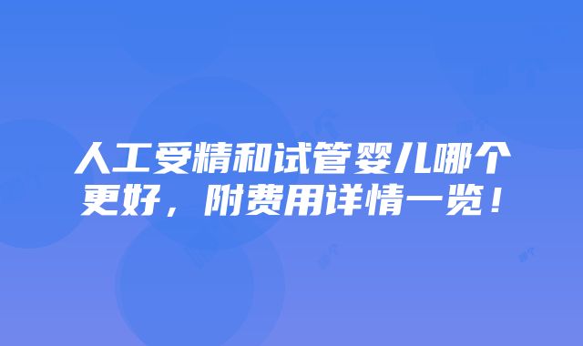 人工受精和试管婴儿哪个更好，附费用详情一览！