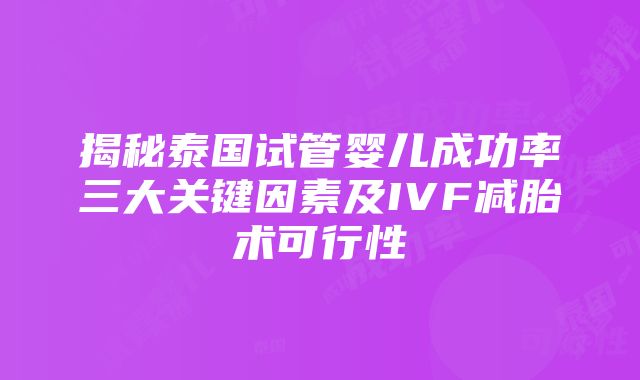 揭秘泰国试管婴儿成功率三大关键因素及IVF减胎术可行性