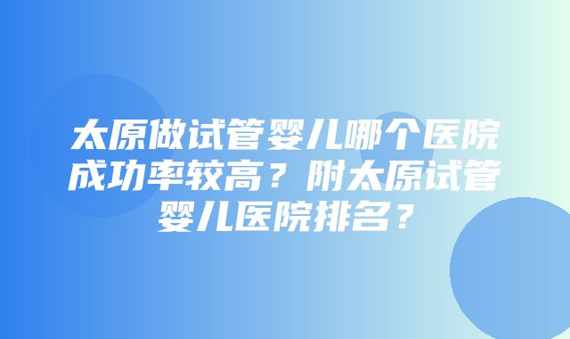 太原做试管婴儿哪个医院成功率较高？附太原试管婴儿医院排名？