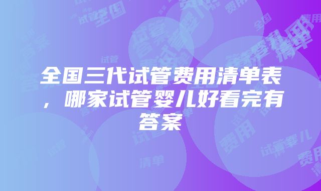 全国三代试管费用清单表，哪家试管婴儿好看完有答案