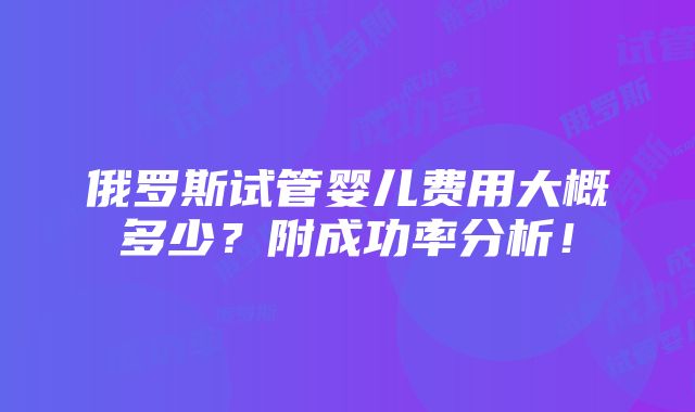 俄罗斯试管婴儿费用大概多少？附成功率分析！