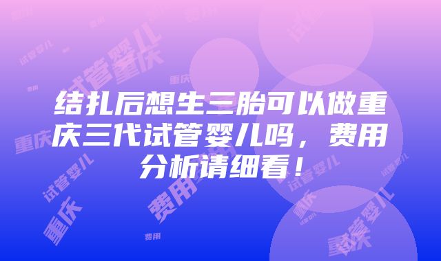 结扎后想生三胎可以做重庆三代试管婴儿吗，费用分析请细看！