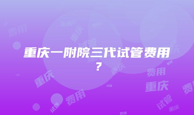 重庆一附院三代试管费用？