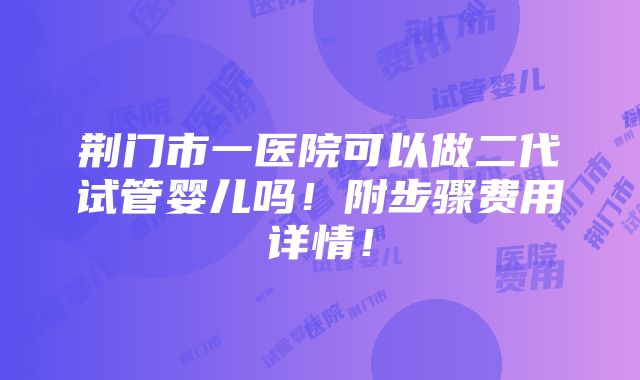 荆门市一医院可以做二代试管婴儿吗！附步骤费用详情！