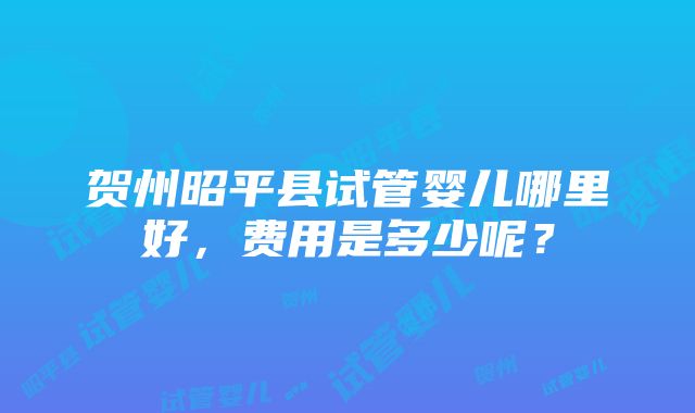 贺州昭平县试管婴儿哪里好，费用是多少呢？