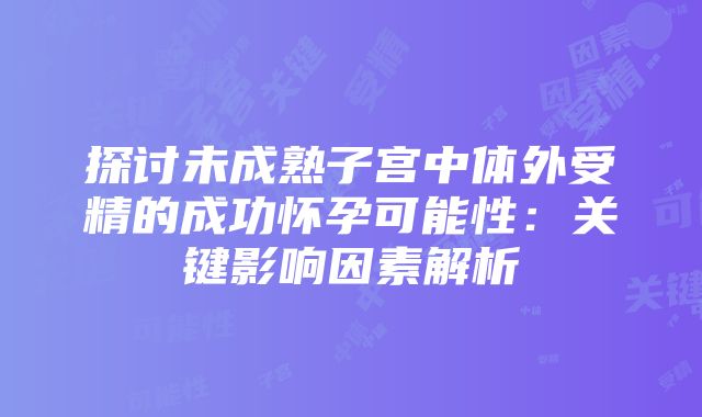 探讨未成熟子宫中体外受精的成功怀孕可能性：关键影响因素解析