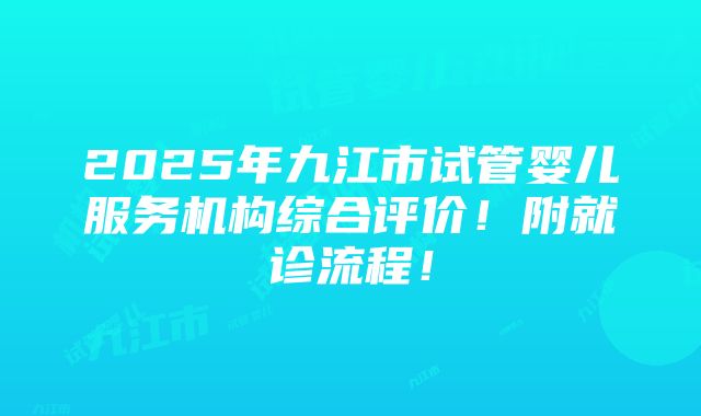 2025年九江市试管婴儿服务机构综合评价！附就诊流程！