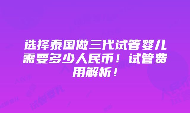 选择泰国做三代试管婴儿需要多少人民币！试管费用解析！