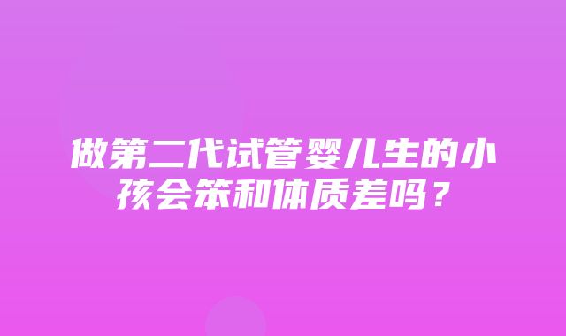 做第二代试管婴儿生的小孩会笨和体质差吗？