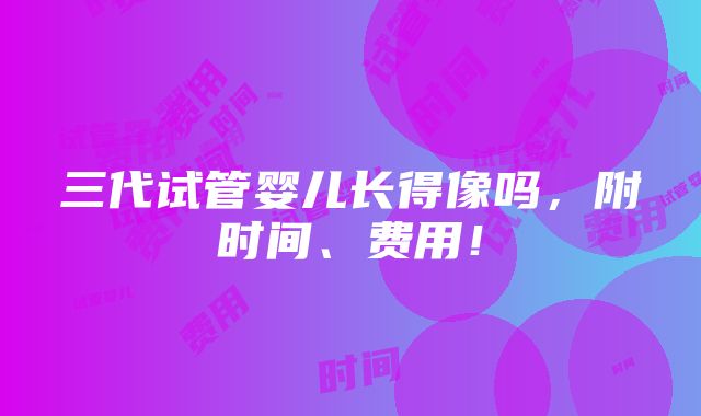 三代试管婴儿长得像吗，附时间、费用！