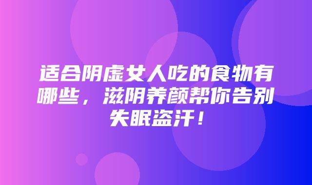 适合阴虚女人吃的食物有哪些，滋阴养颜帮你告别失眠盗汗！