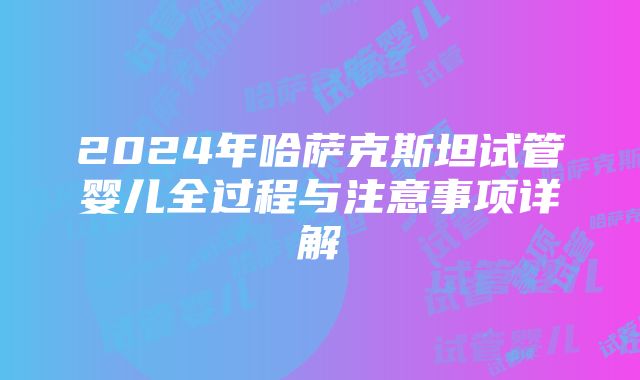 2024年哈萨克斯坦试管婴儿全过程与注意事项详解