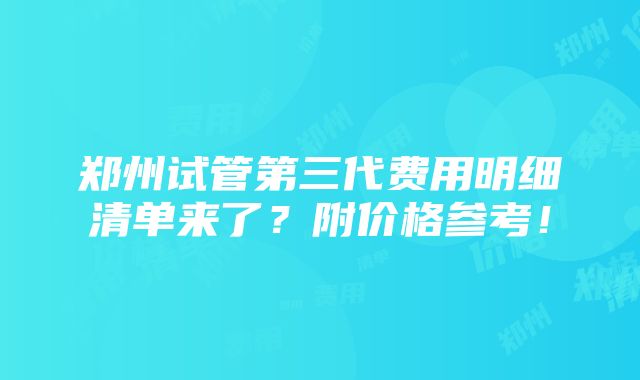 郑州试管第三代费用明细清单来了？附价格参考！