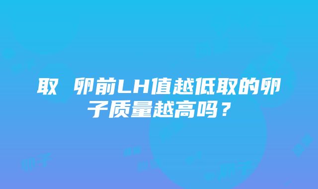 取 卵前LH值越低取的卵子质量越高吗？