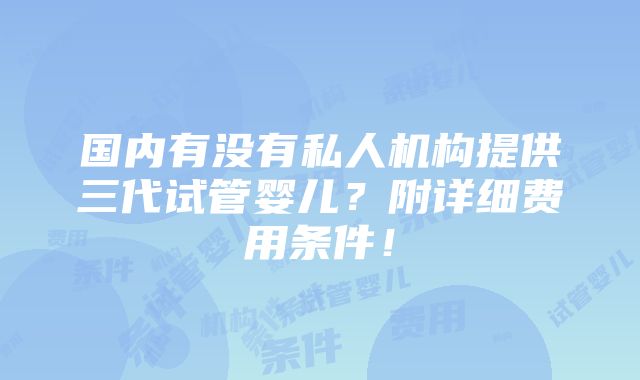 国内有没有私人机构提供三代试管婴儿？附详细费用条件！