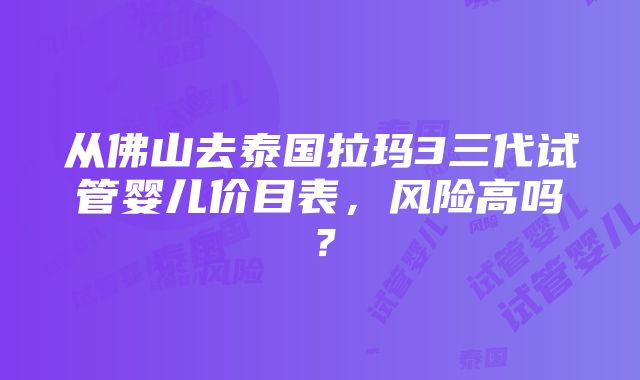 从佛山去泰国拉玛3三代试管婴儿价目表，风险高吗？