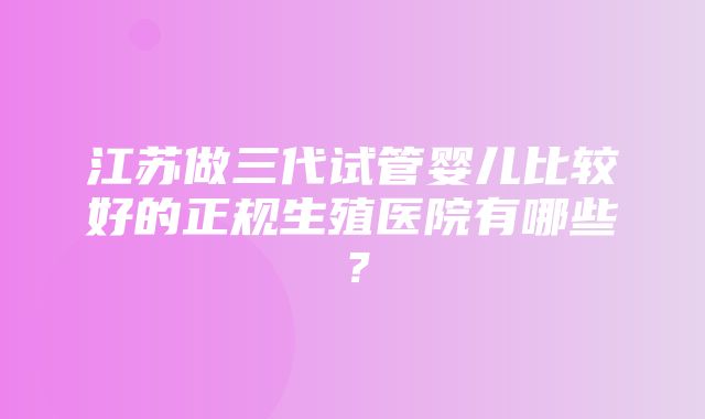 江苏做三代试管婴儿比较好的正规生殖医院有哪些？