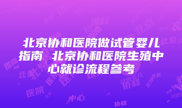 北京协和医院做试管婴儿指南 北京协和医院生殖中心就诊流程参考