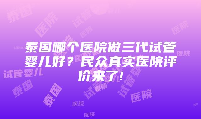 泰国哪个医院做三代试管婴儿好？民众真实医院评价来了!