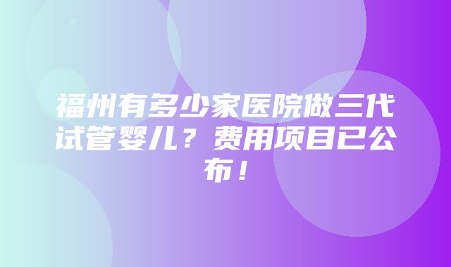 福州有多少家医院做三代试管婴儿？费用项目已公布！