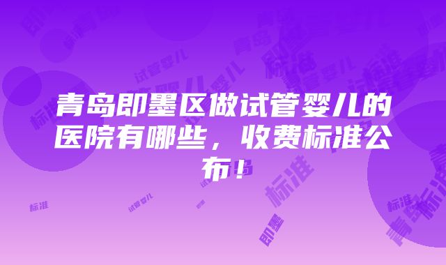 青岛即墨区做试管婴儿的医院有哪些，收费标准公布！