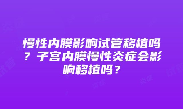 慢性内膜影响试管移植吗？子宫内膜慢性炎症会影响移植吗？