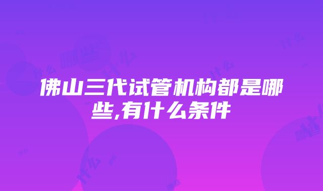 佛山三代试管机构都是哪些,有什么条件