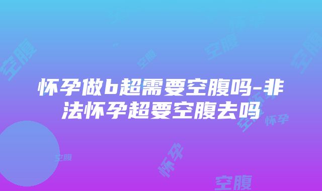 怀孕做b超需要空腹吗-非法怀孕超要空腹去吗