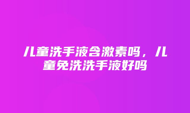 儿童洗手液含激素吗，儿童免洗洗手液好吗