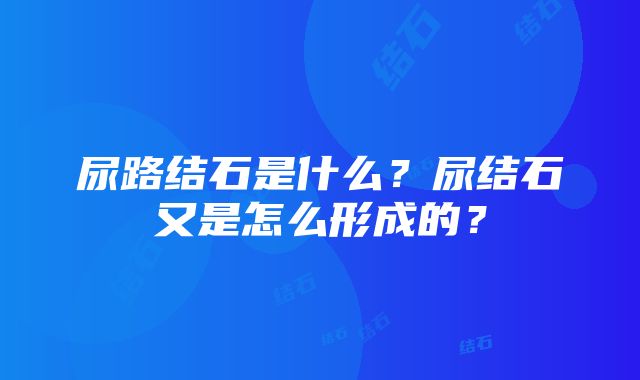 尿路结石是什么？尿结石又是怎么形成的？