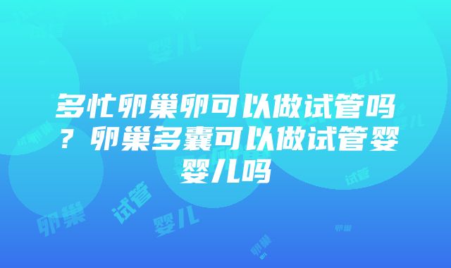 多忙卵巢卵可以做试管吗？卵巢多囊可以做试管婴婴儿吗