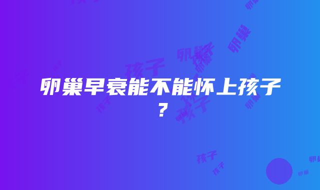 卵巢早衰能不能怀上孩子？