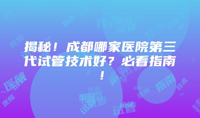 揭秘！成都哪家医院第三代试管技术好？必看指南！