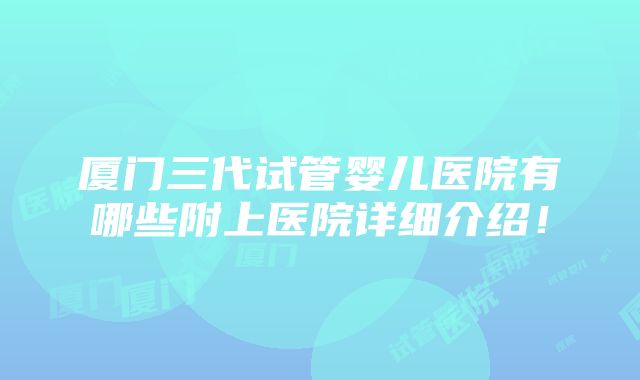 厦门三代试管婴儿医院有哪些附上医院详细介绍！