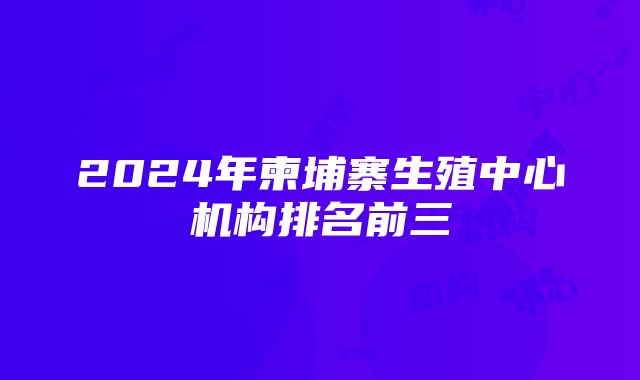 2024年柬埔寨生殖中心机构排名前三