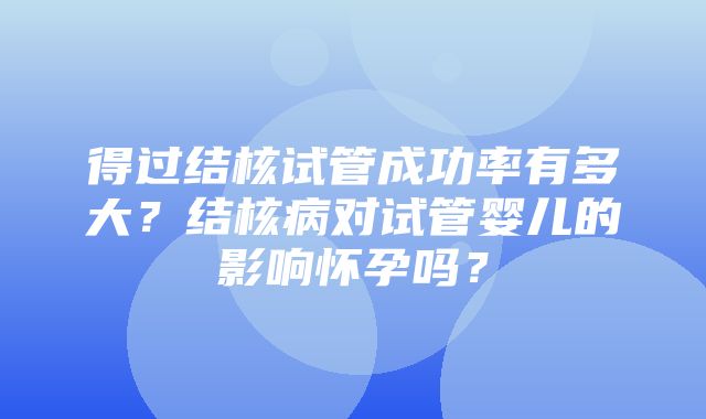 得过结核试管成功率有多大？结核病对试管婴儿的影响怀孕吗？