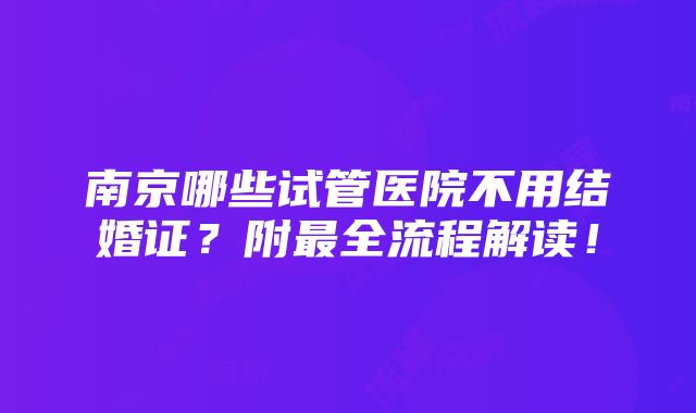 南京哪些试管医院不用结婚证？附最全流程解读！