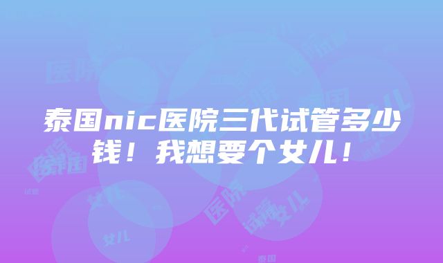 泰国nic医院三代试管多少钱！我想要个女儿！