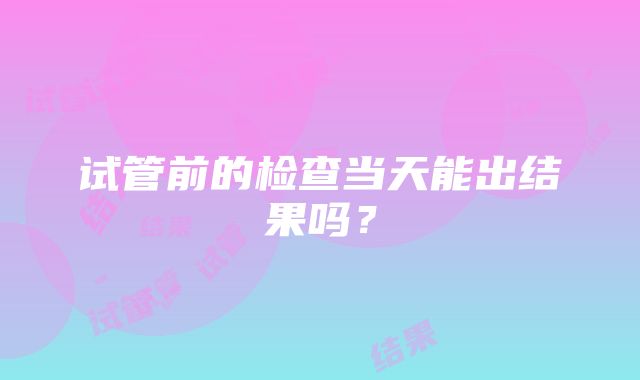 试管前的检查当天能出结果吗？