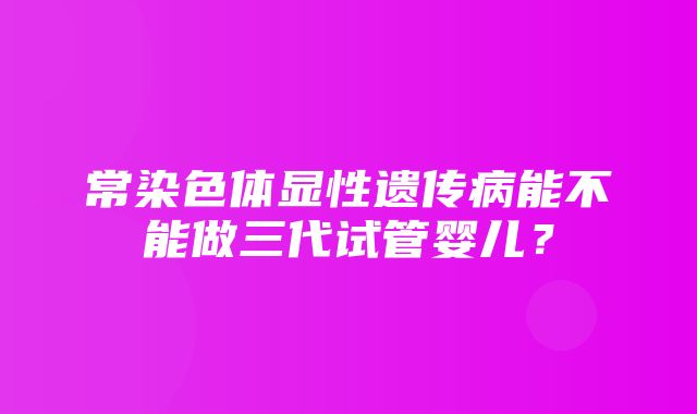 常染色体显性遗传病能不能做三代试管婴儿？