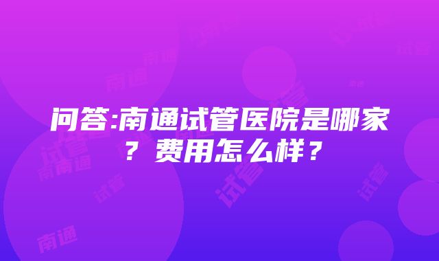 问答:南通试管医院是哪家？费用怎么样？