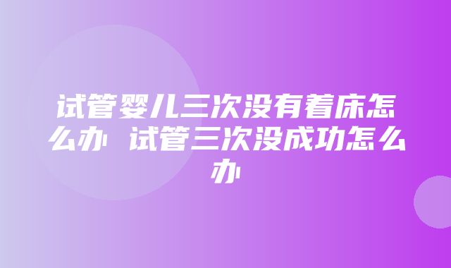 试管婴儿三次没有着床怎么办 试管三次没成功怎么办