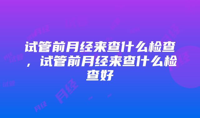 试管前月经来查什么检查，试管前月经来查什么检查好