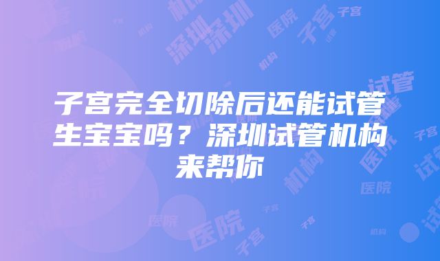 子宫完全切除后还能试管生宝宝吗？深圳试管机构来帮你