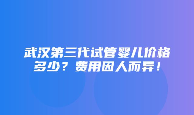 武汉第三代试管婴儿价格多少？费用因人而异！